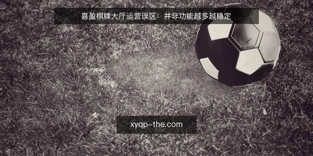 喜盈棋牌大厅运营误区:并非功能越多越稳定 — 误区一:功能越多,大厅越有竞争力 配图