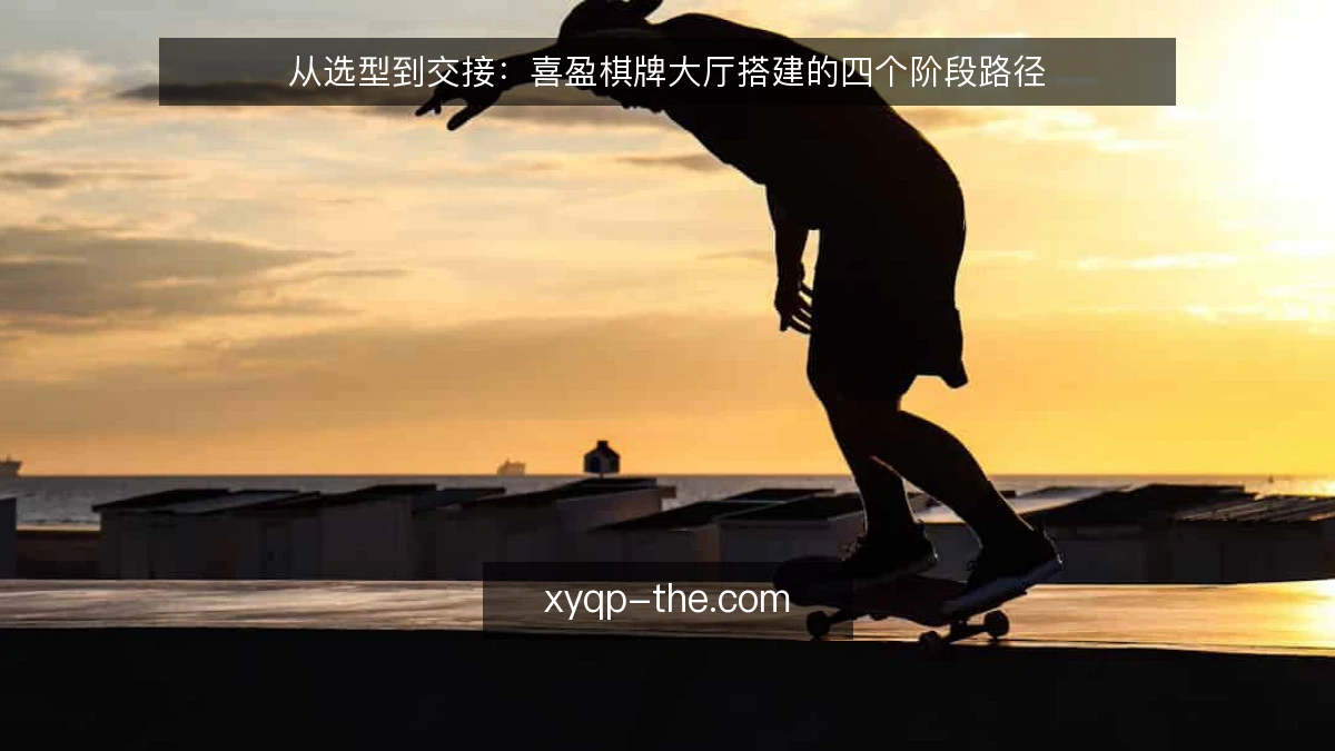 从选型到交接:喜盈棋牌大厅搭建的四个阶段路径