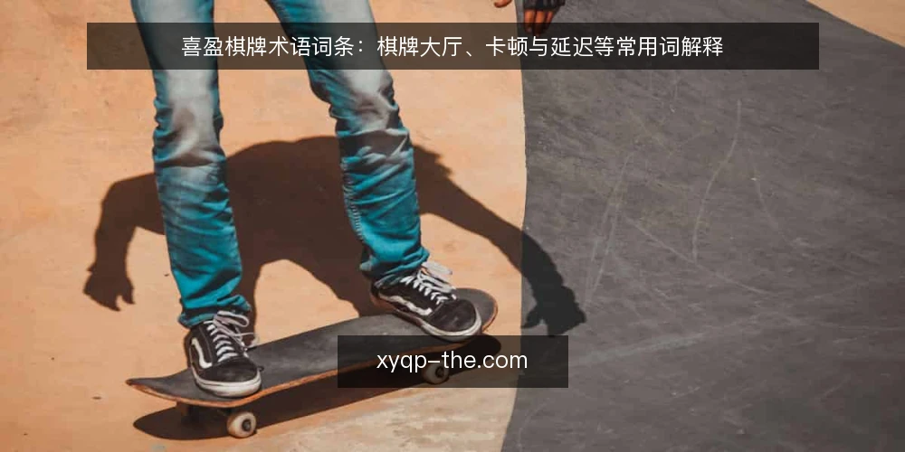喜盈棋牌术语词条:棋牌大厅、卡顿与延迟等常用词解释 — 先弄清问题:卡顿投诉背后的术语混乱 配图