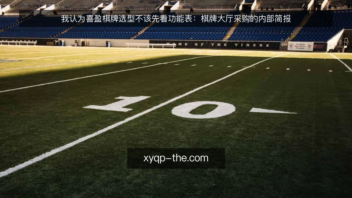我认为喜盈棋牌选型不该先看功能表：棋牌大厅采购的内部简报