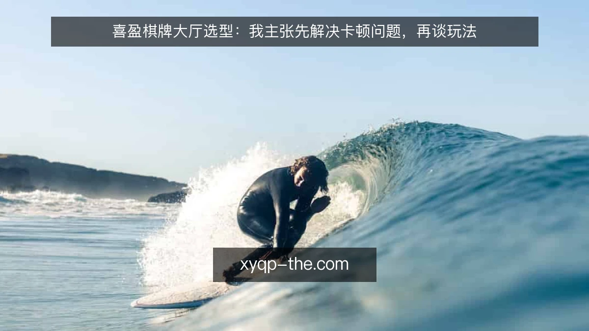 喜盈棋牌大厅选型：我主张先解决卡顿问题，再谈玩法