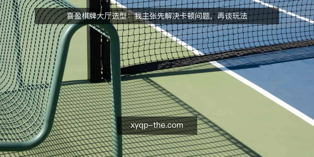 喜盈棋牌大厅选型：我主张先解决卡顿问题，再谈玩法 — 喜盈棋牌大厅的卡顿为什么总被忽略 配图